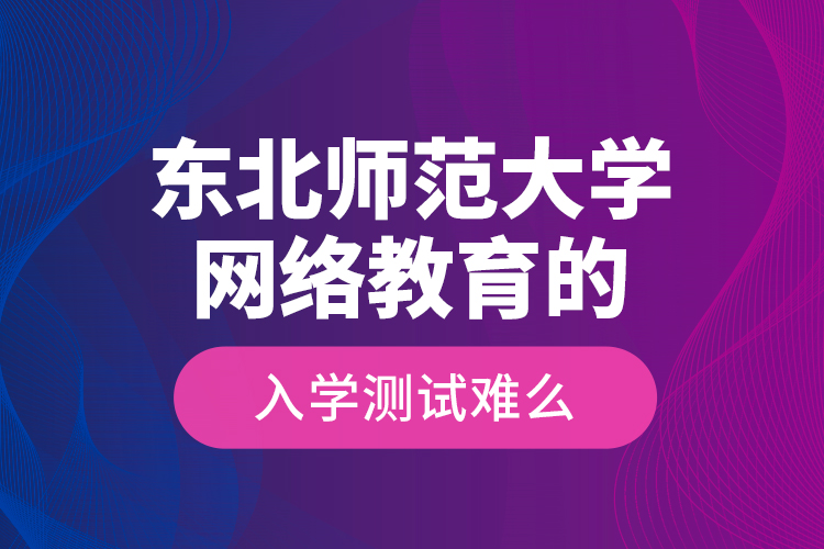 東北師范大學(xué)網(wǎng)絡(luò)教育的入學(xué)測試難么？