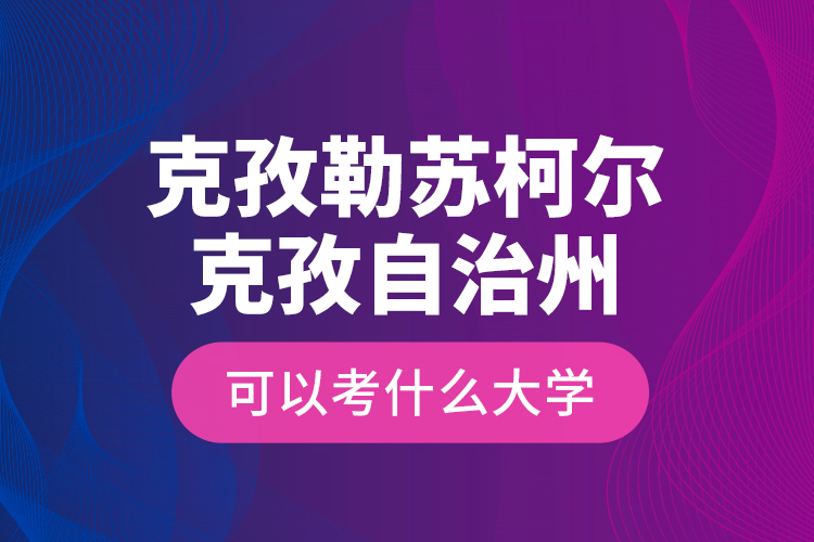 克孜勒蘇柯爾克孜自治州可以考什么大學？