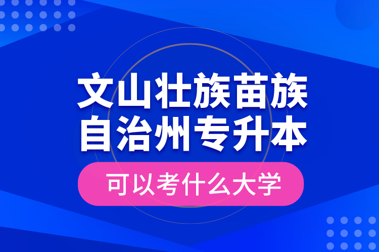 文山壯族苗族自治州專升本可以考什么大學(xué)？
