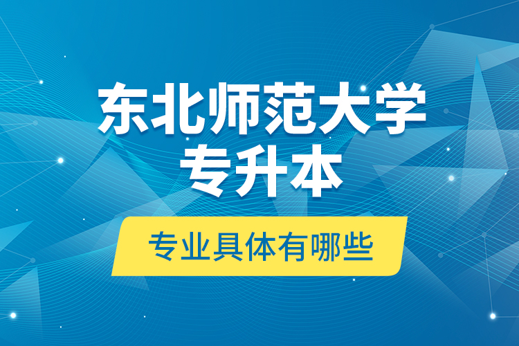 東北師范大學專升本專業(yè)具體有哪些？