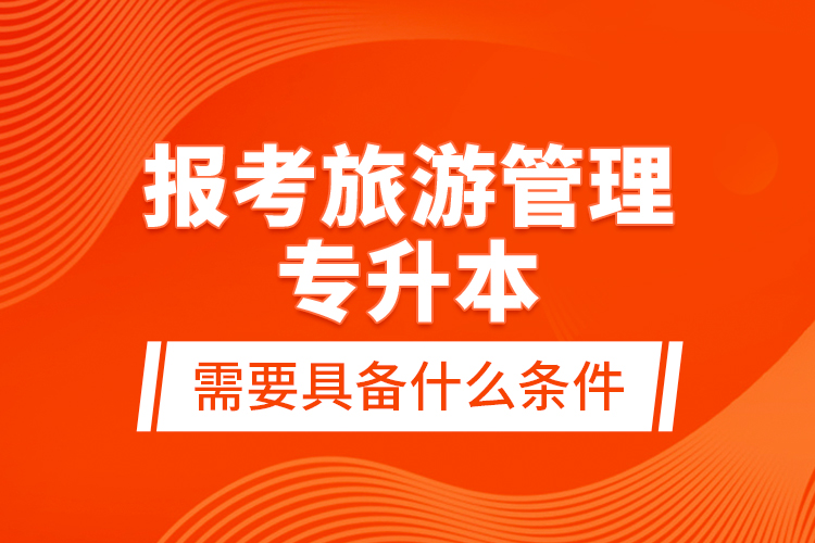 報(bào)考旅游管理專升本需要具備什么條件？