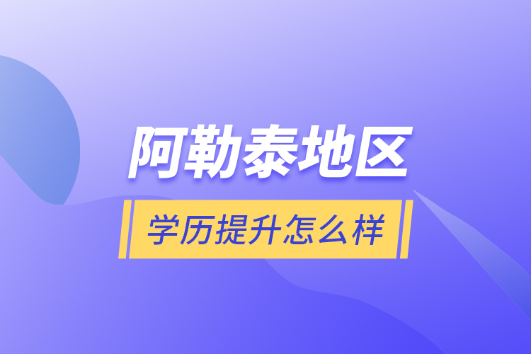 阿勒泰地區(qū)學(xué)歷提升怎么樣？