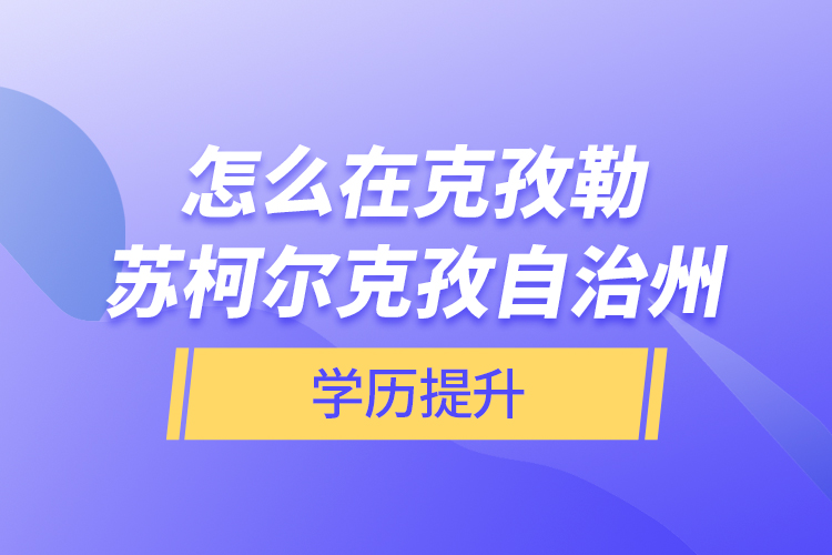 怎么在克孜勒蘇柯爾克孜自治州學(xué)歷提升?