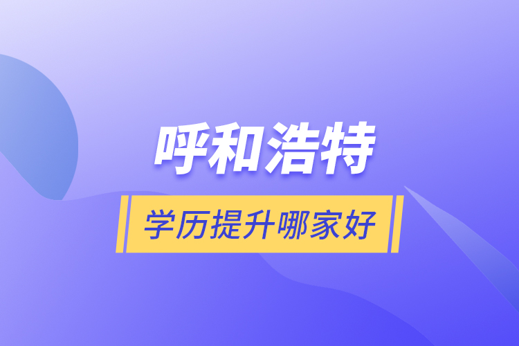 呼和浩特學(xué)歷提升哪家好？