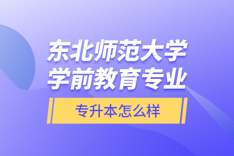 東北師范大學(xué)學(xué)前教育專業(yè)專升本怎么樣？