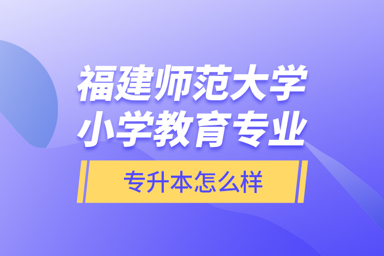 福建師范大學小學教育專業(yè)專升本怎么樣？