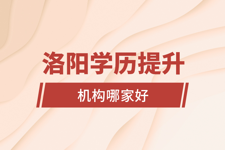 洛陽(yáng)學(xué)歷提升機(jī)構(gòu)哪家好?