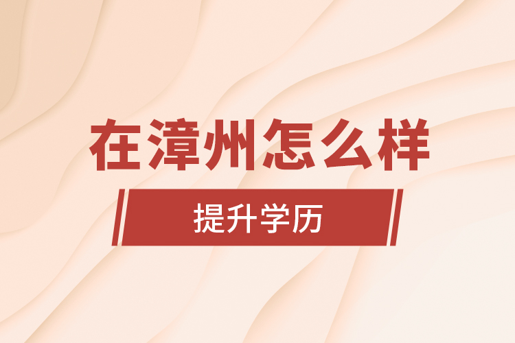 在漳州怎么樣提升學(xué)歷?