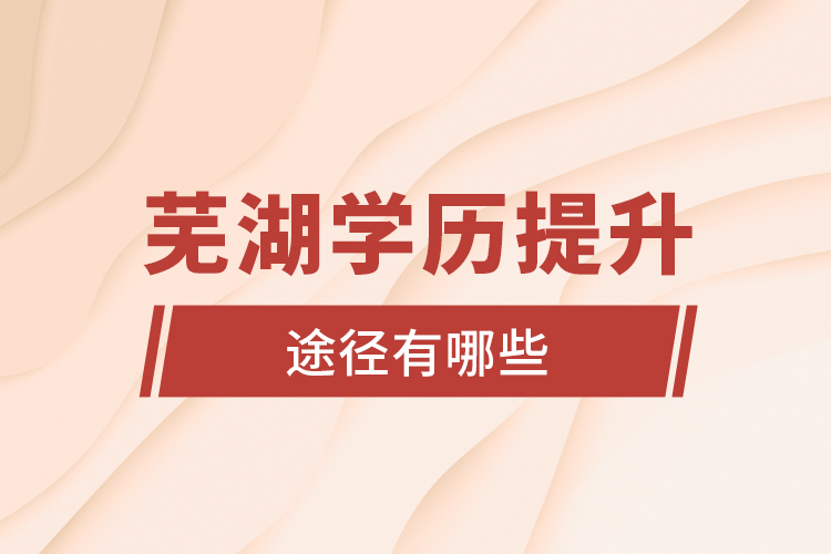 蕪湖學歷提升途徑有哪些?
