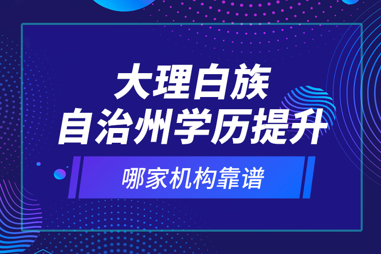 大理白族自治州學(xué)歷提升哪家機構(gòu)靠譜？
