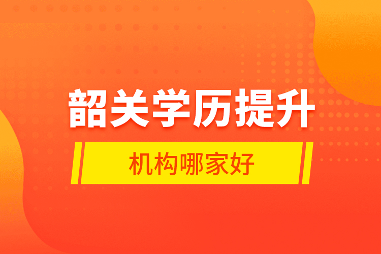 韶關(guān)學(xué)歷提升機(jī)構(gòu)哪家好？