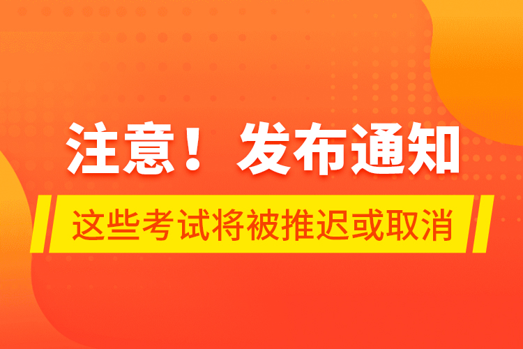 注意！發(fā)布通知 這些考試將被推遲或取消