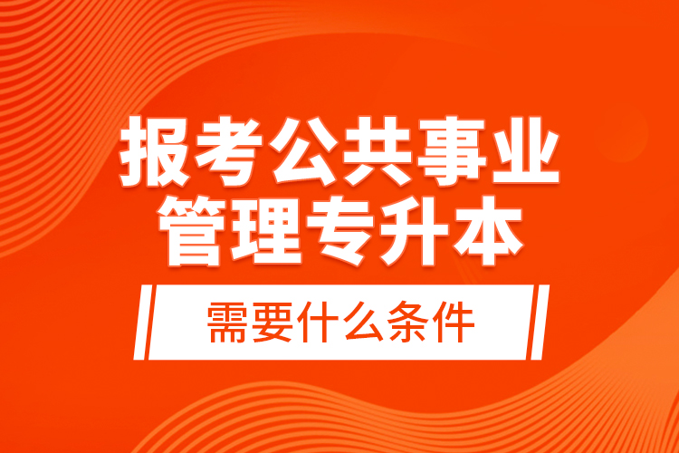 報考公共事業(yè)管理專升本需要什么條件？