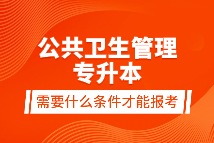 公共衛(wèi)生管理專升本需要什么條件才能報考？