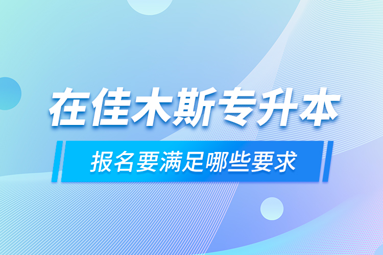在佳木斯專升本報(bào)名要滿足哪些要求？