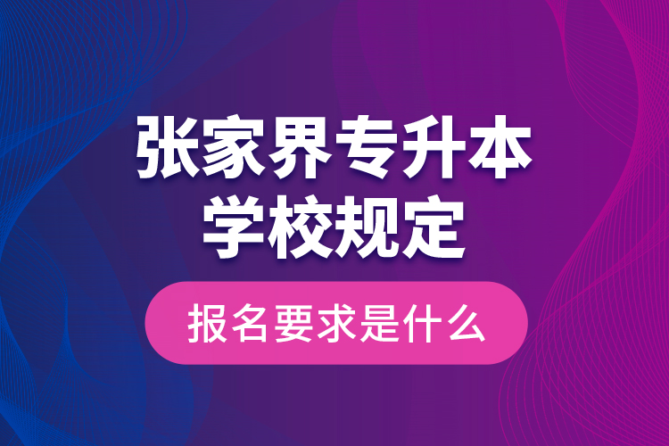 張家界專升本學(xué)校規(guī)定報名要求是什么?