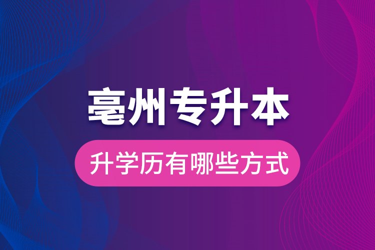 亳州專升本升學(xué)歷有哪些方式？