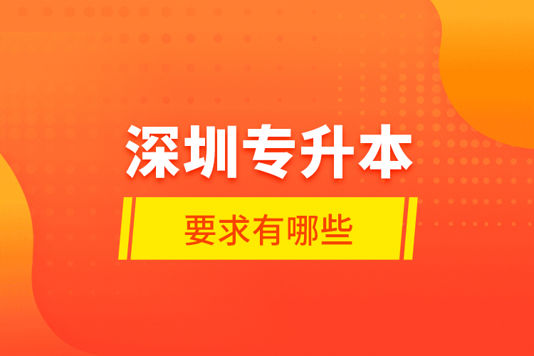 深圳專升本的要求有哪些？
