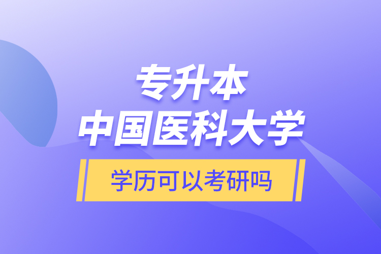 專升本中國醫(yī)科大學學歷可以考研嗎？