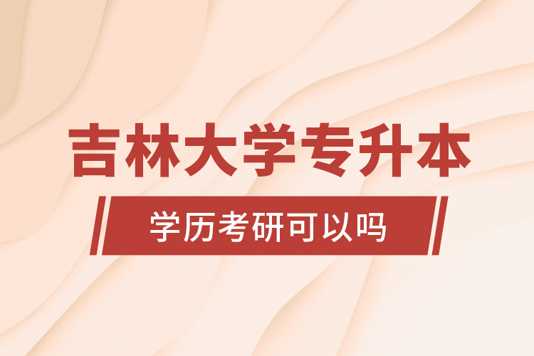 吉林大學(xué)專升本學(xué)歷考研可以嗎？