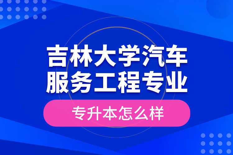 吉林大學(xué)汽車(chē)服務(wù)工程專(zhuān)業(yè)專(zhuān)升本怎么樣？