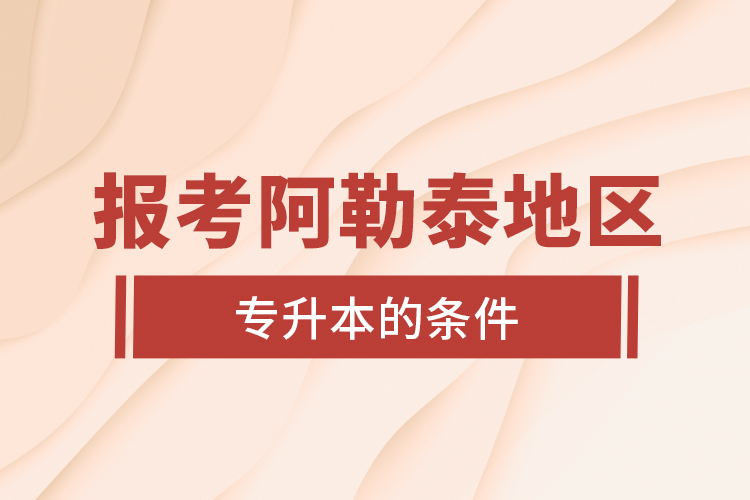 報(bào)考阿勒泰地區(qū)專升本的條件？