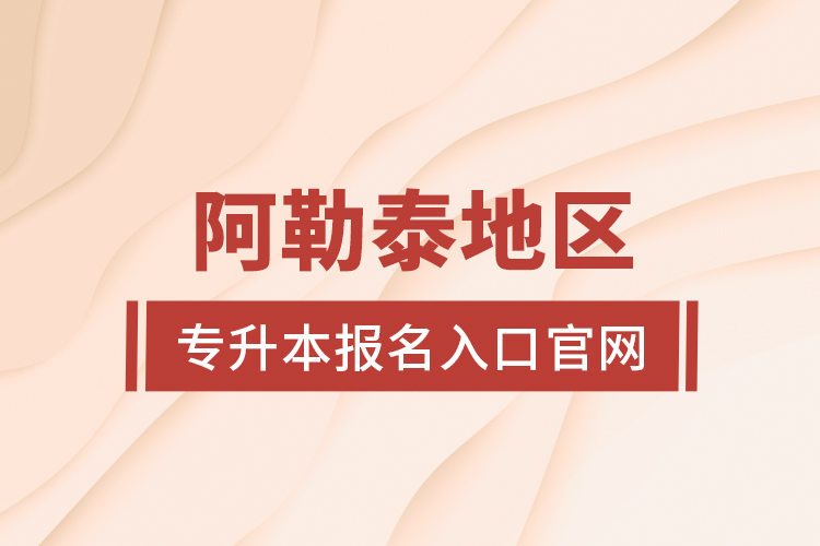 阿勒泰地區(qū)專(zhuān)升本報(bào)名入口官網(wǎng)