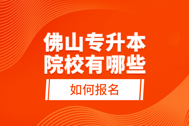 佛山專升本院校有哪些，如何報(bào)名？