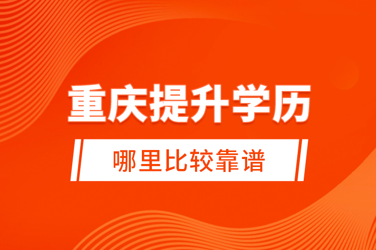 重慶提升學(xué)歷哪里比較靠譜？