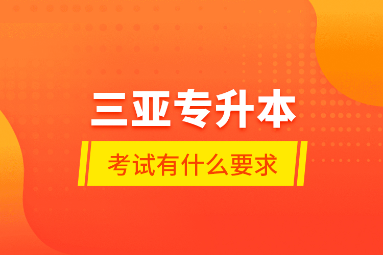 三亞專升本考試有什么要求？