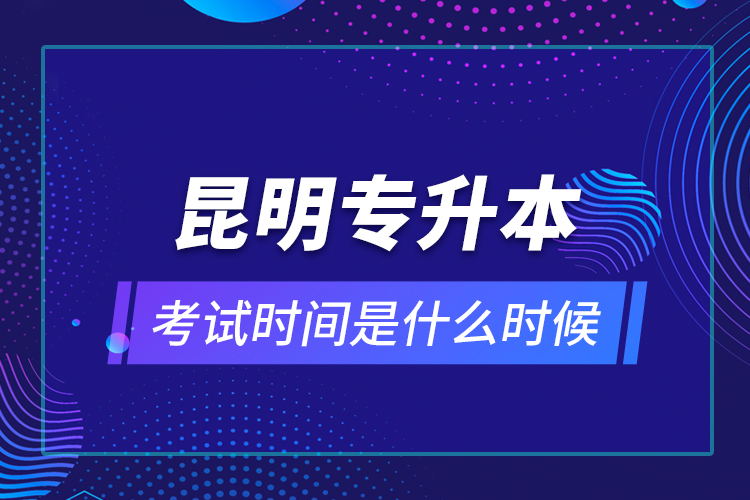 昆明專升本考試時間是什么時候？
