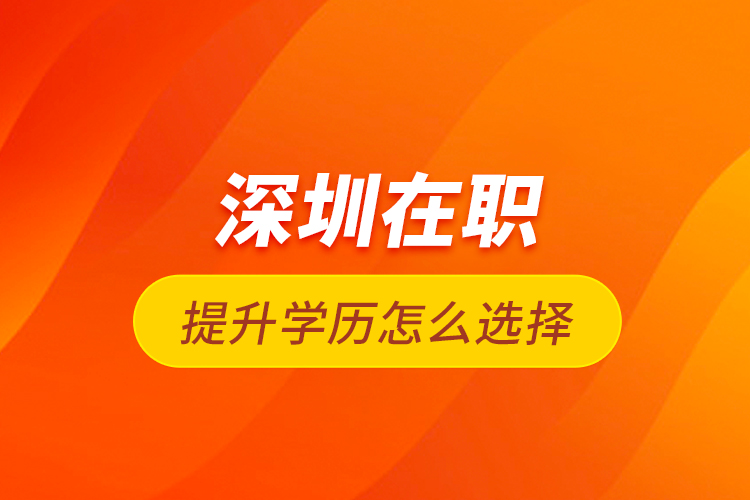 深圳在職提升學(xué)歷怎么選擇？