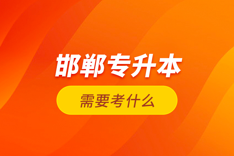 邯鄲專升本需要考什么?