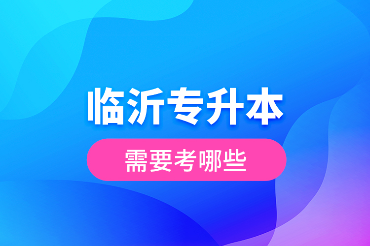 臨沂專升本需要考哪些?