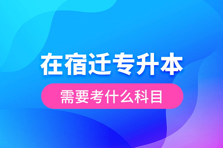 在宿遷專升本需要考什么科目？