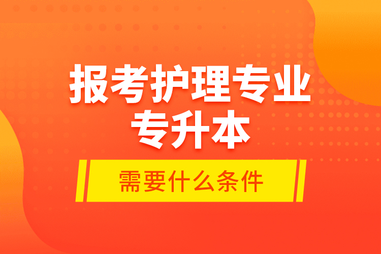 報考護(hù)理專業(yè)專升本需要什么條件？