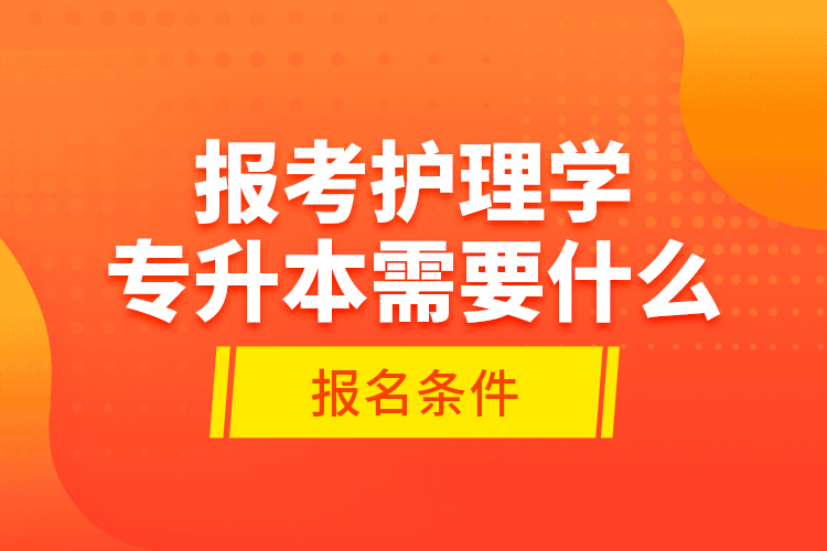 報考護理學專升本需要什么報名條件?