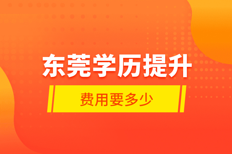 東莞學(xué)歷提升費(fèi)用要多少？