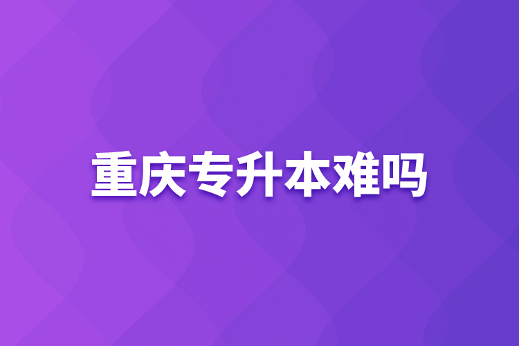 重慶專升本難嗎？