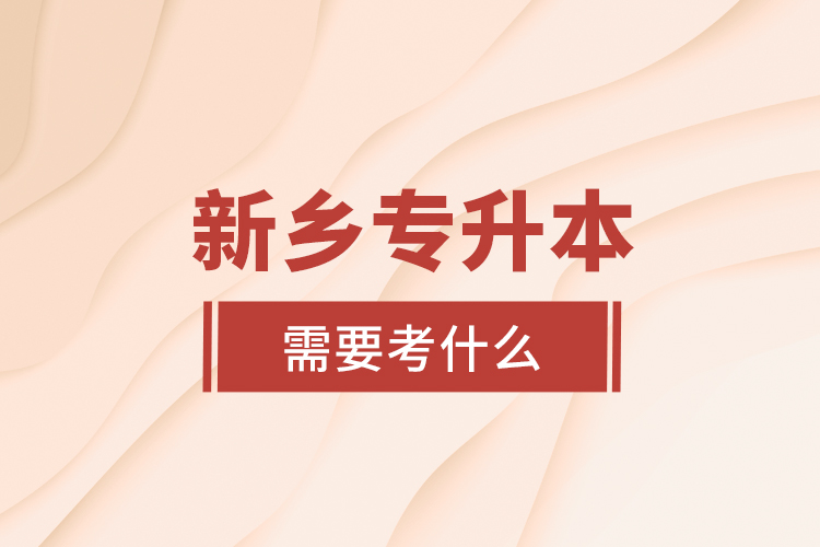 新鄉(xiāng)專升本需要考什么？