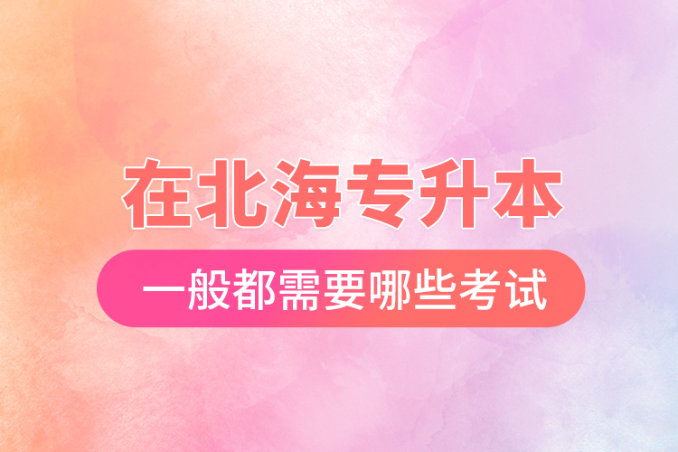 在北海專升本一般都需要哪些考試？