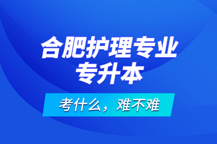 合肥護(hù)理專業(yè)專升本考什么，難不難？