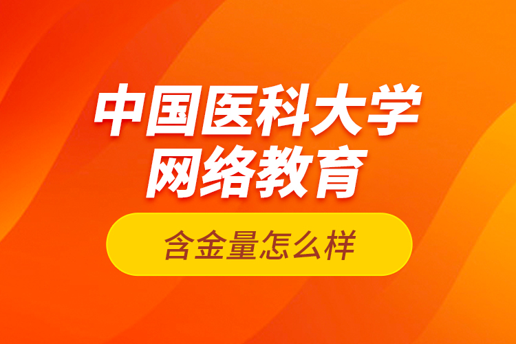 中國醫(yī)科大學(xué)網(wǎng)絡(luò)教育含金量怎么樣?