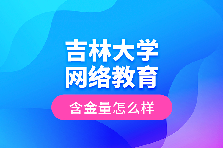 吉林大學(xué)網(wǎng)絡(luò)教育含金量怎么樣？
