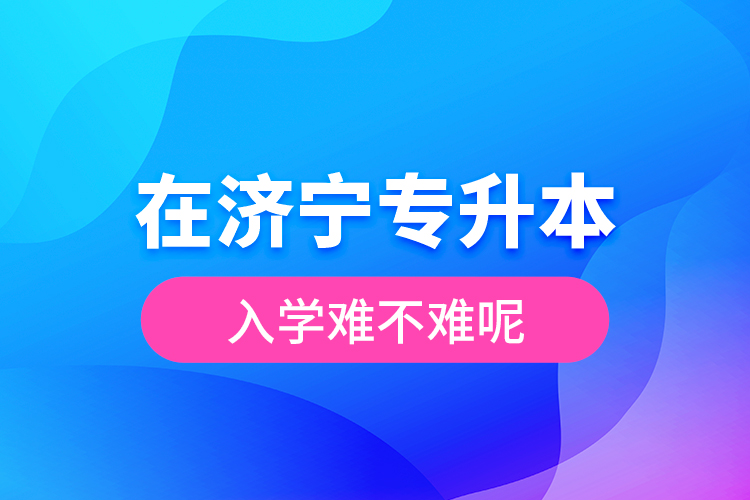 在濟(jì)寧專升本入學(xué)難不難呢？