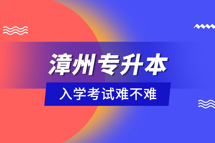 漳州專升本入學(xué)考試難不難？