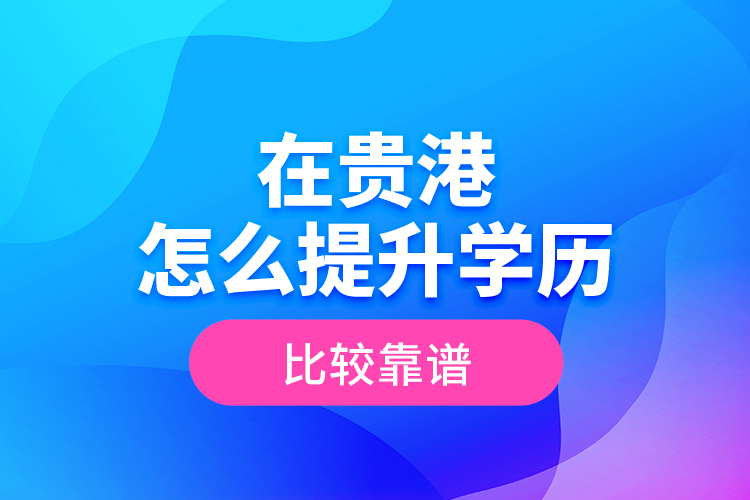 在貴港怎么提升學歷比較靠譜？