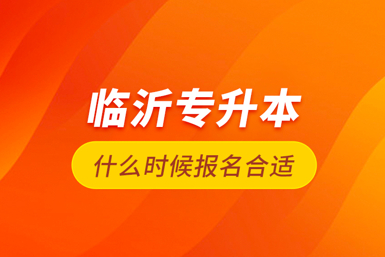 臨沂專升本什么時候報名合適？