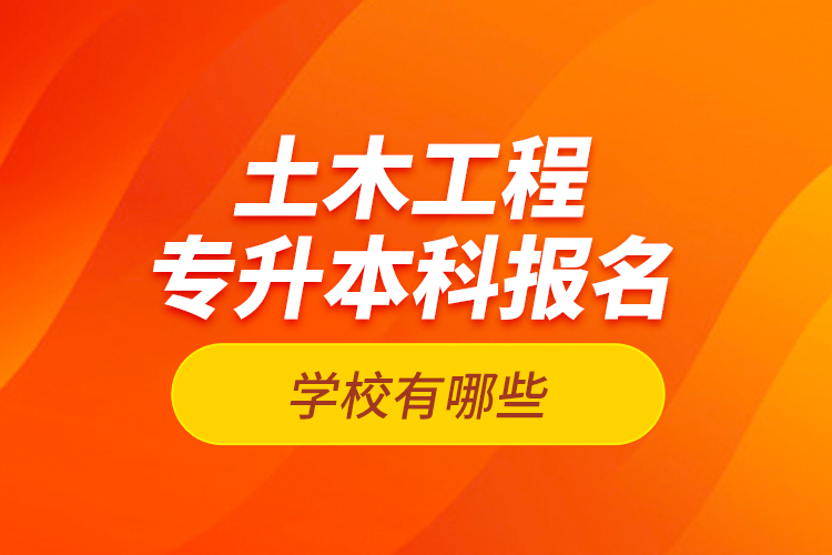 土木工程專升本科報(bào)名學(xué)校有哪些？
