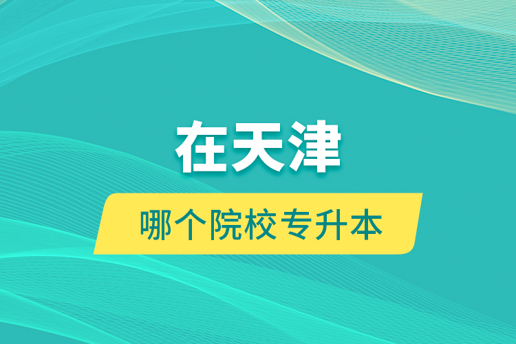 在天津哪個院校專升本？